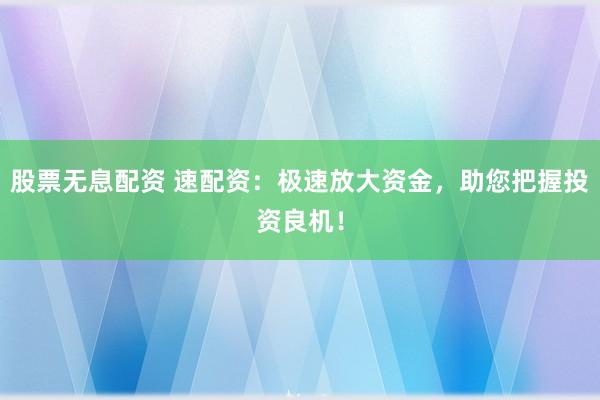 股票无息配资 速配资：极速放大资金，助您把握投资良机！