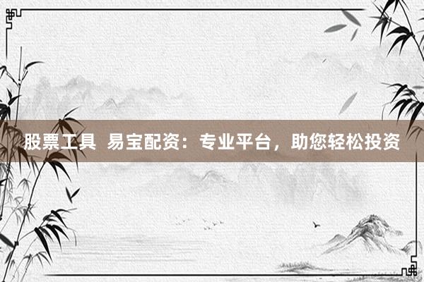 股票工具  易宝配资：专业平台，助您轻松投资