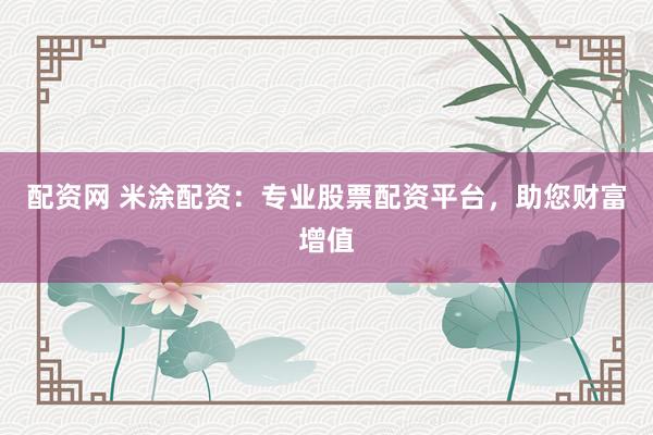 配资网 米涂配资：专业股票配资平台，助您财富增值