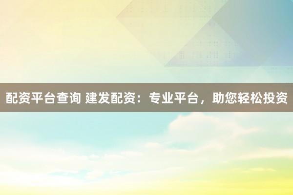 配资平台查询 建发配资：专业平台，助您轻松投资