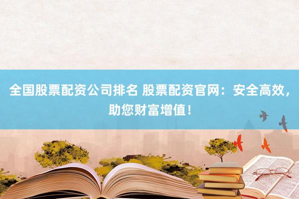 全国股票配资公司排名 股票配资官网：安全高效，助您财富增值！