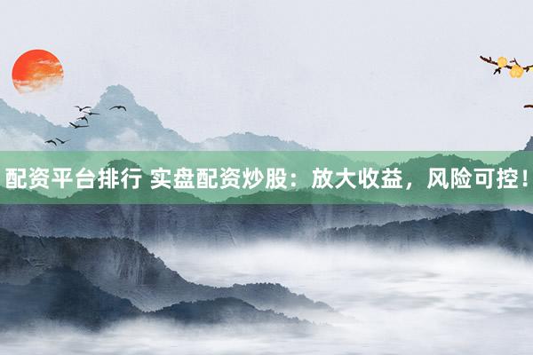 配资平台排行 实盘配资炒股：放大收益，风险可控！