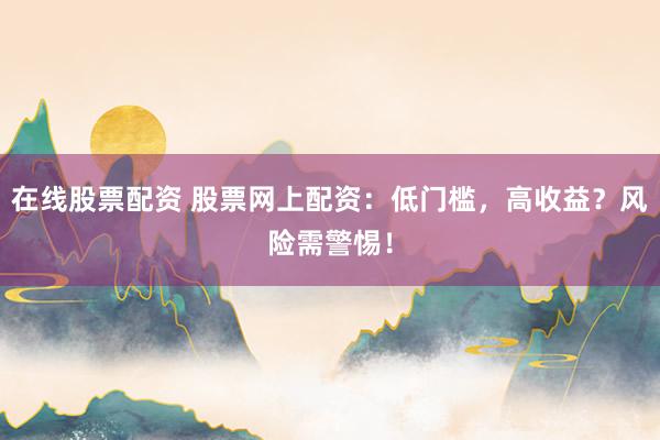 在线股票配资 股票网上配资：低门槛，高收益？风险需警惕！