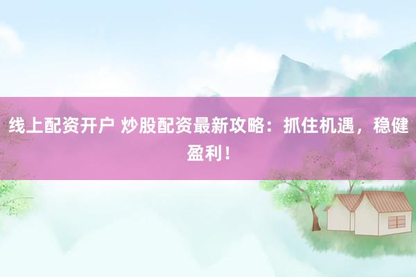 线上配资开户 炒股配资最新攻略：抓住机遇，稳健盈利！
