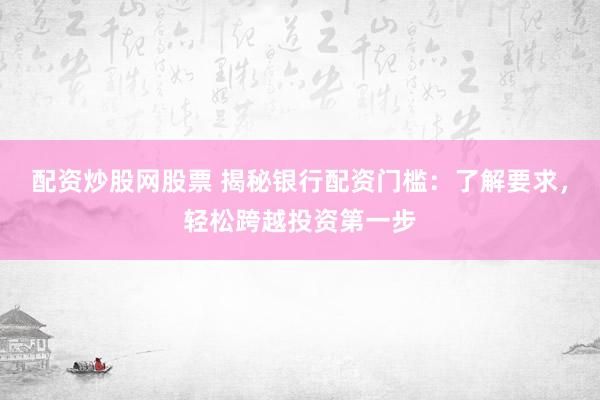 配资炒股网股票 揭秘银行配资门槛：了解要求，轻松跨越投资第一步