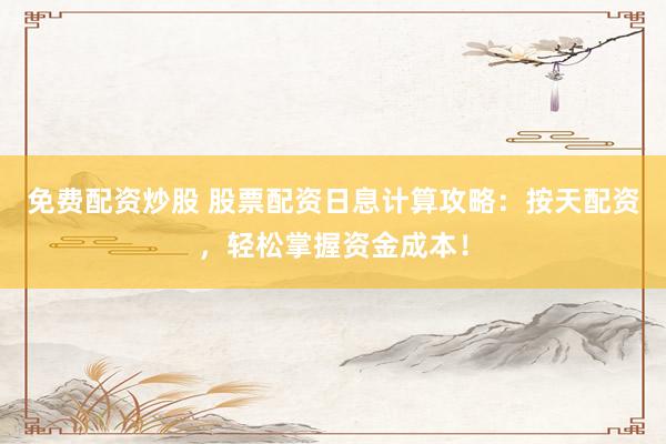 免费配资炒股 股票配资日息计算攻略：按天配资，轻松掌握资金成本！