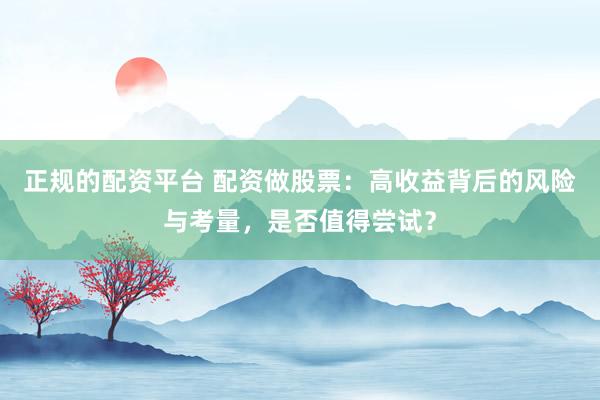 正规的配资平台 配资做股票：高收益背后的风险与考量，是否值得尝试？