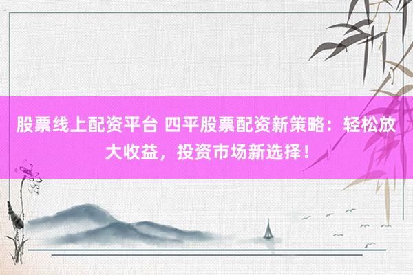 股票线上配资平台 四平股票配资新策略：轻松放大收益，投资市场新选择！