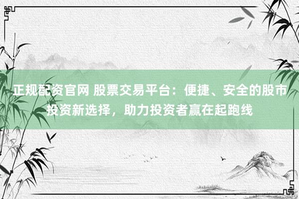 正规配资官网 股票交易平台：便捷、安全的股市投资新选择，助力投资者赢在起跑线