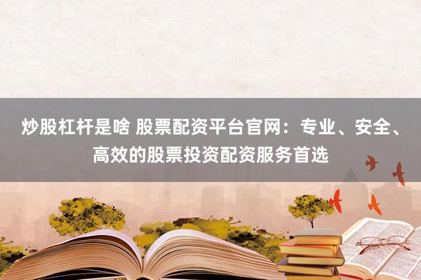 炒股杠杆是啥 股票配资平台官网：专业、安全、高效的股票投资配资服务首选