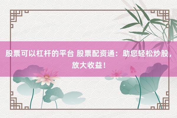 股票可以杠杆的平台 股票配资通：助您轻松炒股，放大收益！