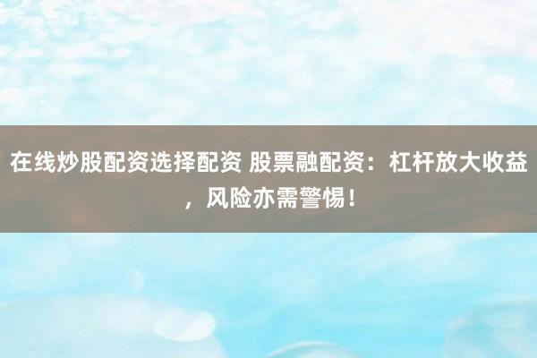 在线炒股配资选择配资 股票融配资：杠杆放大收益，风险亦需警惕！
