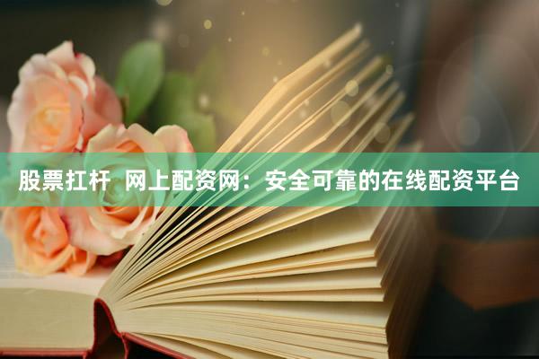 股票扛杆  网上配资网：安全可靠的在线配资平台