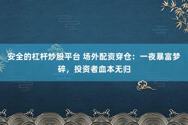 安全的杠杆炒股平台 场外配资穿仓：一夜暴富梦碎，投资者血本无归