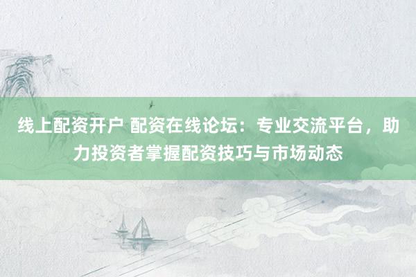 线上配资开户 配资在线论坛：专业交流平台，助力投资者掌握配资技巧与市场动态