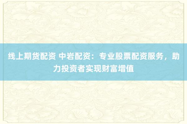 线上期货配资 中岩配资：专业股票配资服务，助力投资者实现财富增值