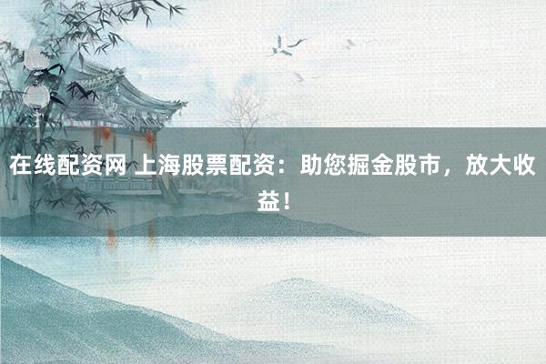 在线配资网 上海股票配资：助您掘金股市，放大收益！