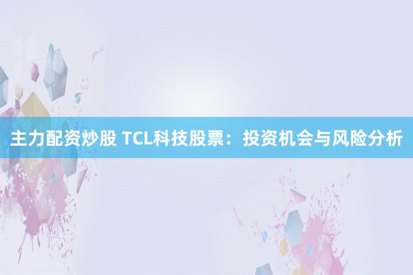 主力配资炒股 TCL科技股票：投资机会与风险分析
