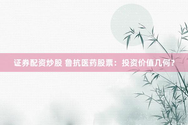 证券配资炒股 鲁抗医药股票：投资价值几何？