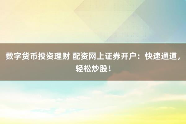 数字货币投资理财 配资网上证券开户：快速通道，轻松炒股！