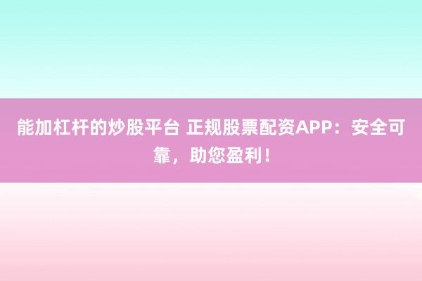 能加杠杆的炒股平台 正规股票配资APP：安全可靠，助您盈利！