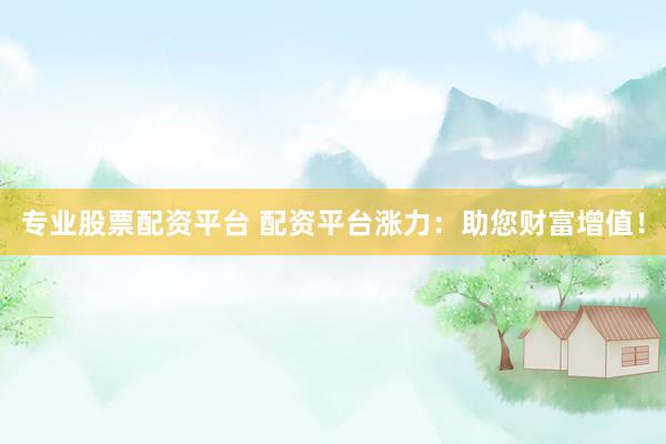 专业股票配资平台 配资平台涨力：助您财富增值！