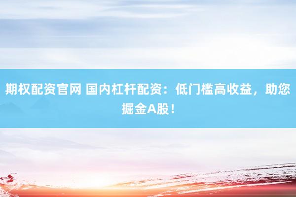期权配资官网 国内杠杆配资：低门槛高收益，助您掘金A股！