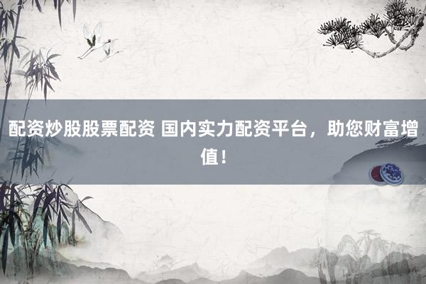 配资炒股股票配资 国内实力配资平台，助您财富增值！
