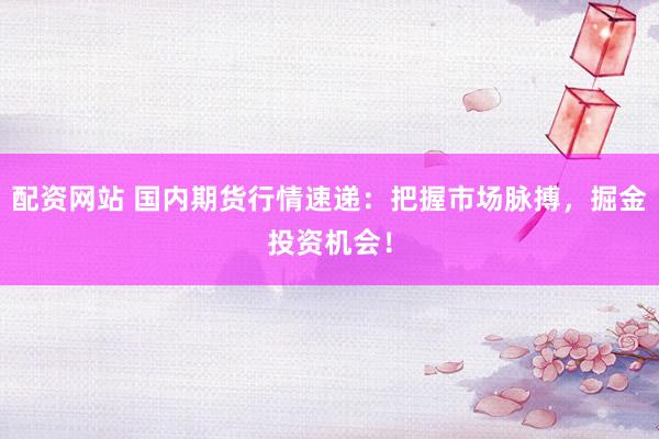 配资网站 国内期货行情速递：把握市场脉搏，掘金投资机会！