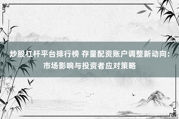 炒股杠杆平台排行榜 存量配资账户调整新动向：市场影响与投资者应对策略