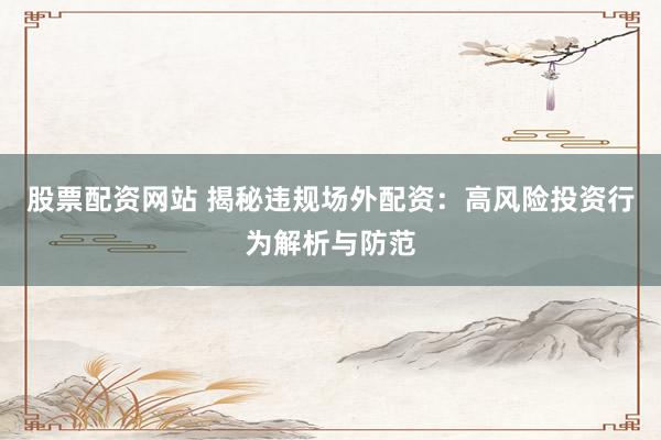 股票配资网站 揭秘违规场外配资：高风险投资行为解析与防范