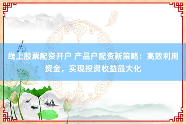 线上股票配资开户 产品户配资新策略：高效利用资金，实现投资收益最大化