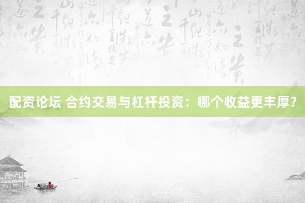 配资论坛 合约交易与杠杆投资：哪个收益更丰厚？