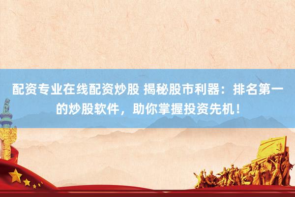 配资专业在线配资炒股 揭秘股市利器：排名第一的炒股软件，助你掌握投资先机！
