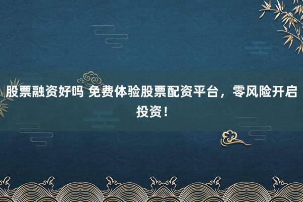 股票融资好吗 免费体验股票配资平台，零风险开启投资！