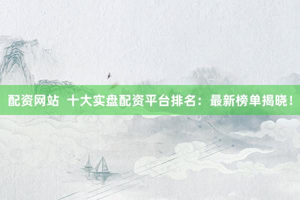 配资网站  十大实盘配资平台排名：最新榜单揭晓！