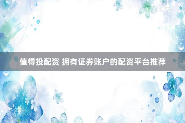 值得投配资 拥有证券账户的配资平台推荐