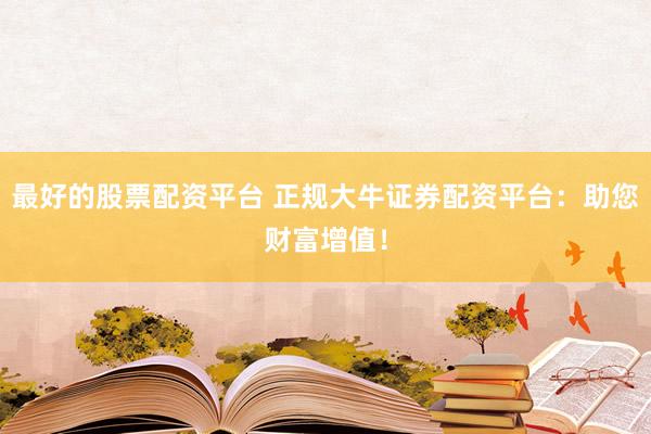 最好的股票配资平台 正规大牛证券配资平台：助您财富增值！