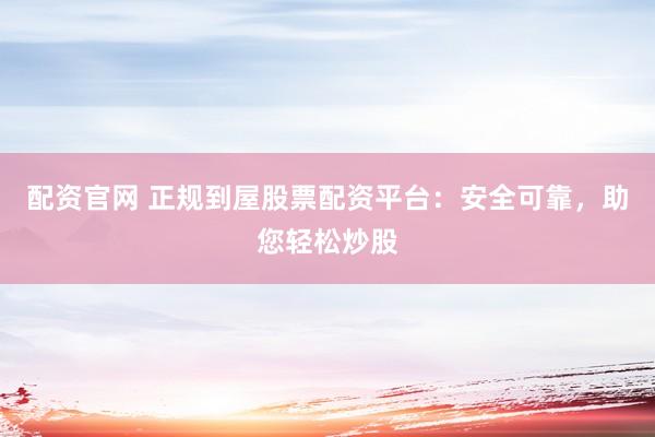配资官网 正规到屋股票配资平台：安全可靠，助您轻松炒股