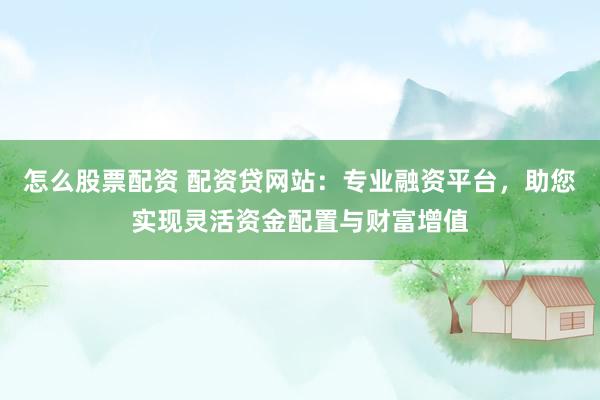 怎么股票配资 配资贷网站：专业融资平台，助您实现灵活资金配置与财富增值
