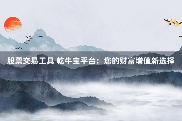 股票交易工具 乾牛宝平台：您的财富增值新选择