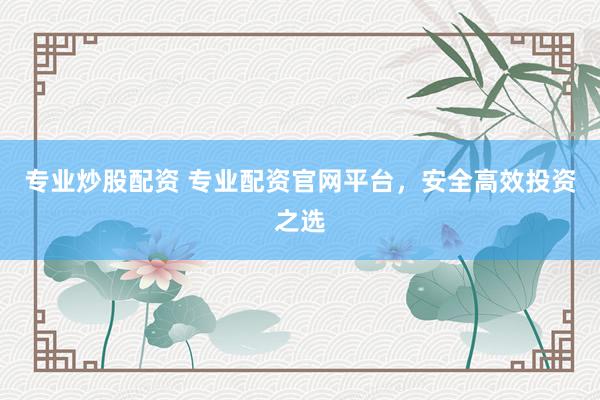 专业炒股配资 专业配资官网平台，安全高效投资之选
