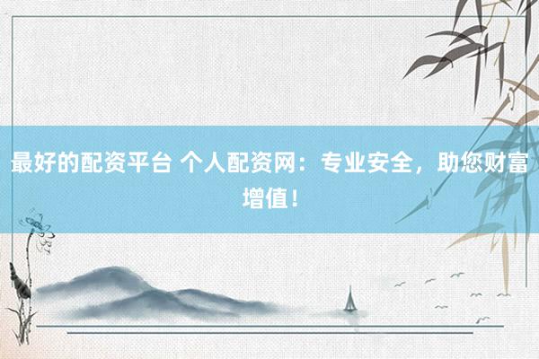 最好的配资平台 个人配资网：专业安全，助您财富增值！