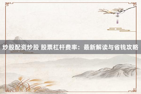 炒股配资炒股 股票杠杆费率：最新解读与省钱攻略