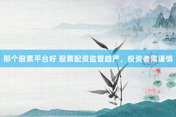 那个股票平台好 股票配资监管趋严，投资者需谨慎