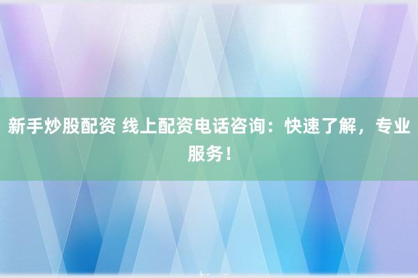 新手炒股配资 线上配资电话咨询：快速了解，专业服务！