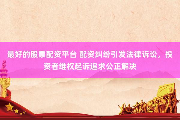 最好的股票配资平台 配资纠纷引发法律诉讼，投资者维权起诉追求公正解决