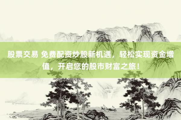 股票交易 免费配资炒股新机遇，轻松实现资金增值，开启您的股市财富之旅！