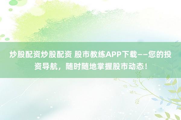 炒股配资炒股配资 股市教练APP下载——您的投资导航，随时随地掌握股市动态！