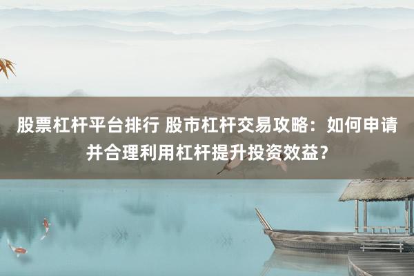 股票杠杆平台排行 股市杠杆交易攻略：如何申请并合理利用杠杆提升投资效益？